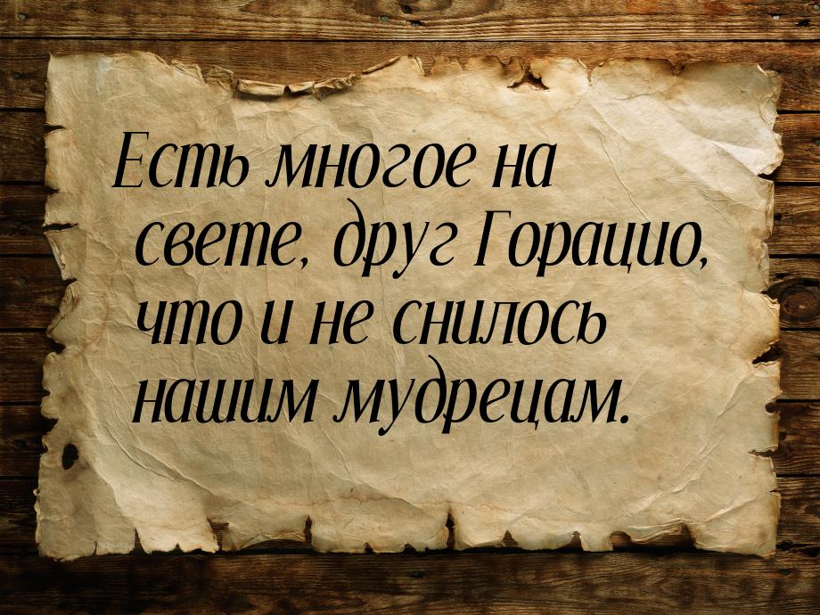 Есть многое на свете, друг Горацио, что и не снилось нашим мудрецам.