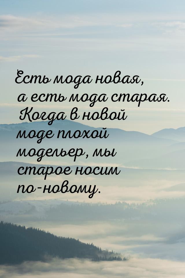 Есть мода новая, а есть мода старая. Когда в новой моде плохой модельер, мы старое носим п