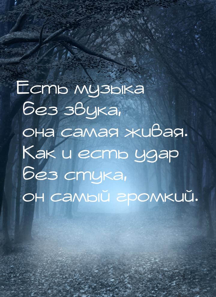 Есть музыка без звука, она самая живая. Как и есть удар без стука, он самый громкий.