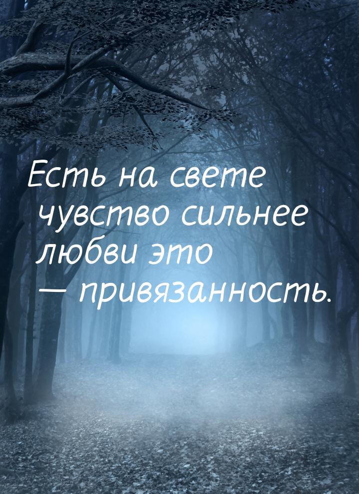 Есть на свете чувство сильнее любви это  привязанность.