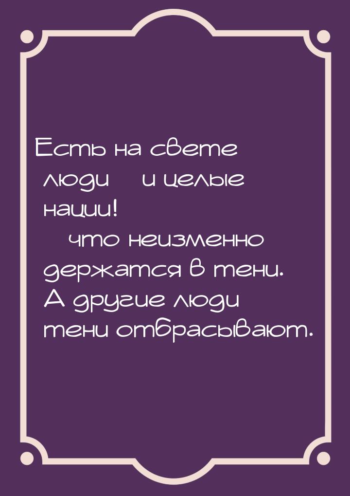 Есть на свете люди – и целые нации! – что неизменно держатся в тени. А другие люди тени от