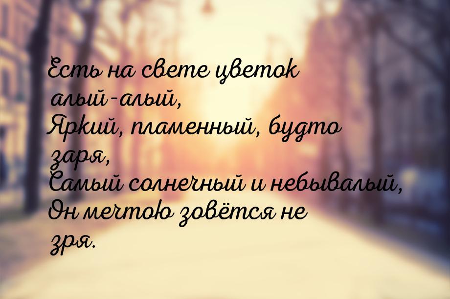 Есть на свете цветок алый-алый, Яркий, пламенный, будто заря, Самый солнечный и небывалый,