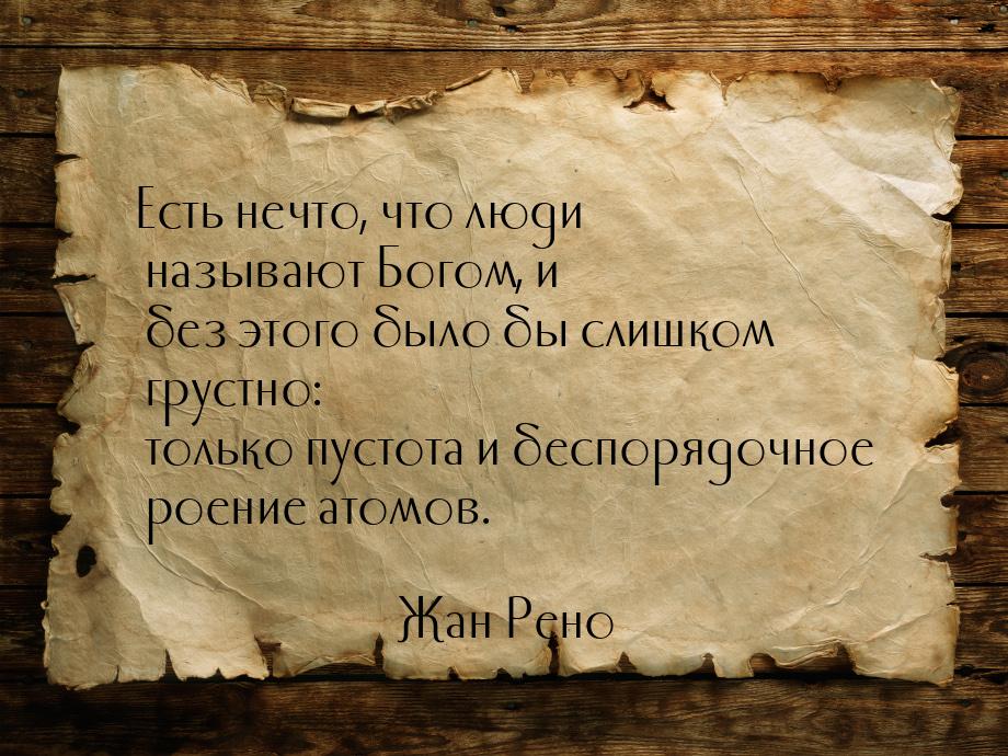 Есть нечто, что люди называют Богом, и без этого было бы слишком груст­но: только пустота 