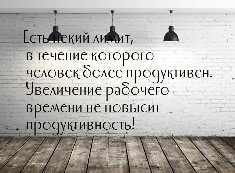 Есть некий лимит, в течение которого человек более продуктивен. Увеличение рабочего времен