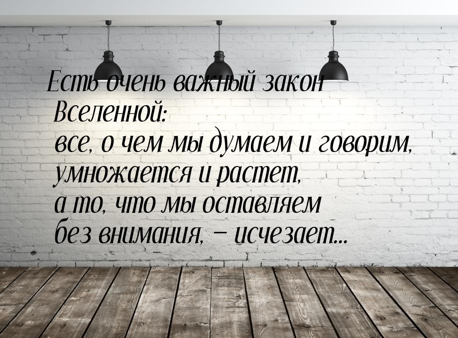 Есть очень важный закон Вселенной: все, о чем мы думаем и говорим, умножается и растет, а 