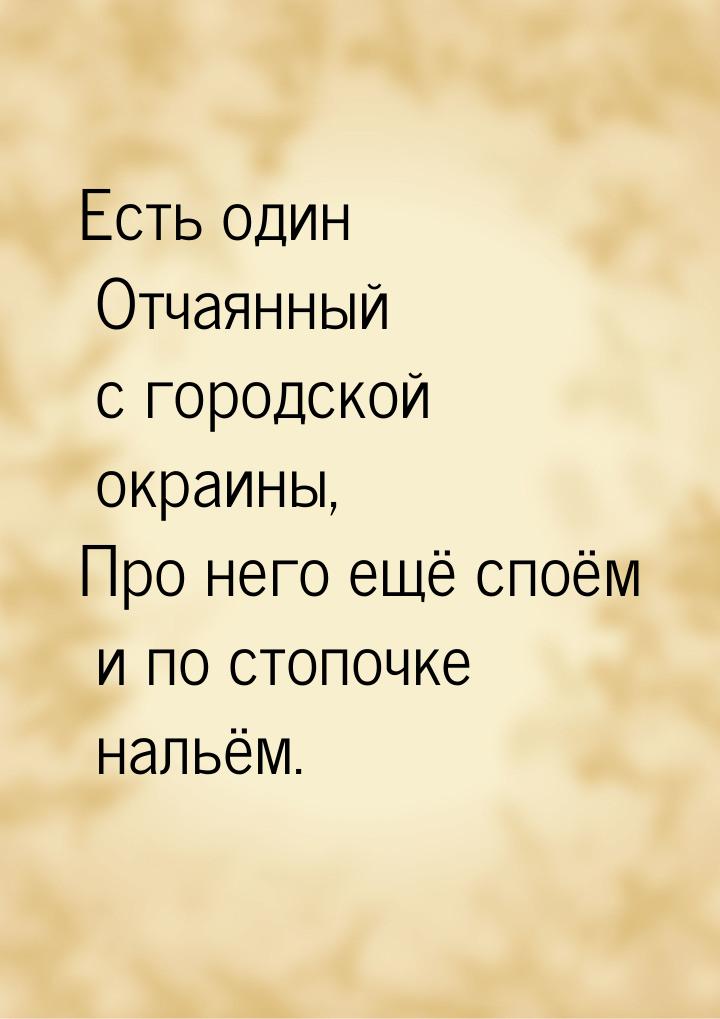 Есть один Отчаянный с городской окраины, Про него ещё споём и по стопочке нальём.