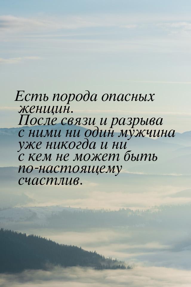 Есть порода опасных женщин. После связи и разрыва с ними ни один мужчина уже никогда и ни 