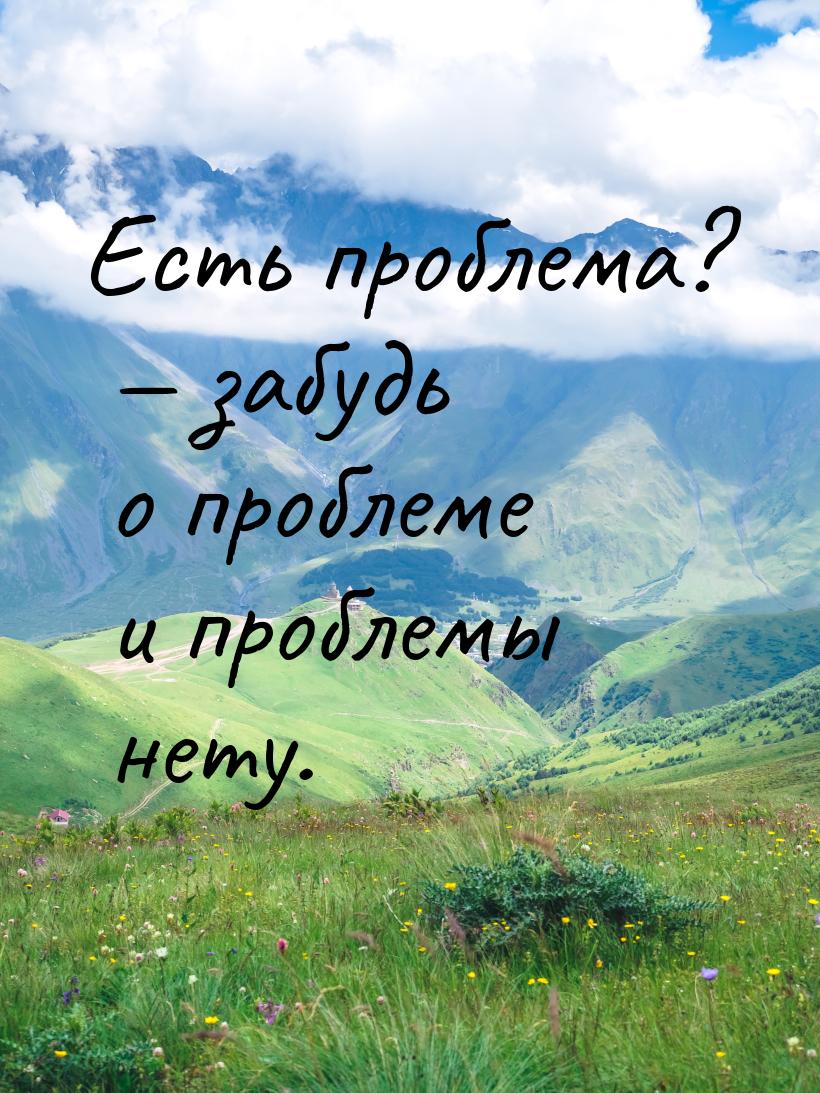 Есть проблема?  забудь о проблеме и проблемы нету.