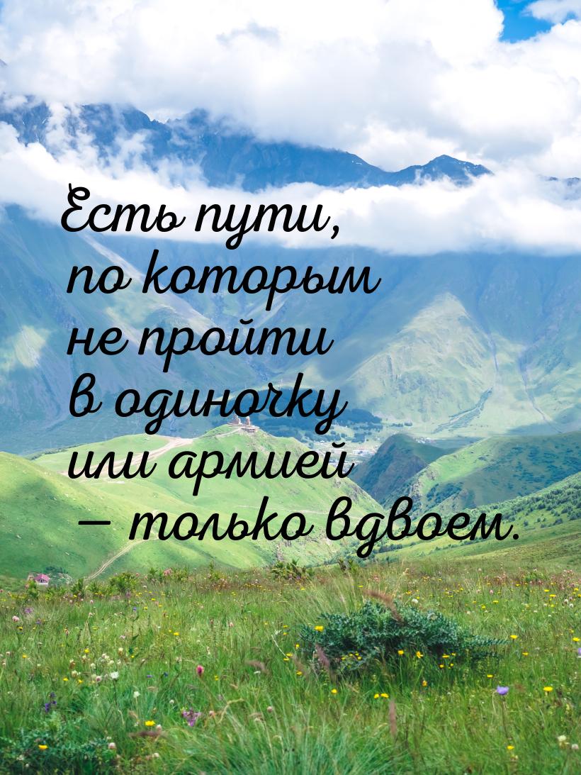 Есть пути, по которым не пройти в одиночку или армией  только вдвоем.