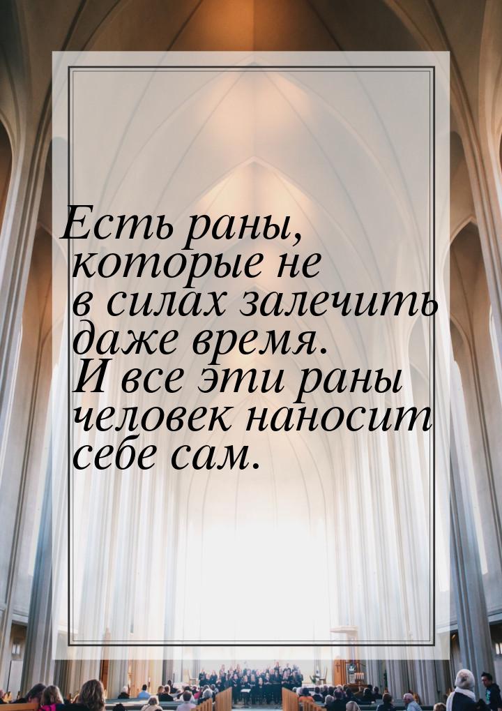 Есть раны, которые не в силах залечить даже время. И все эти раны человек наносит себе сам