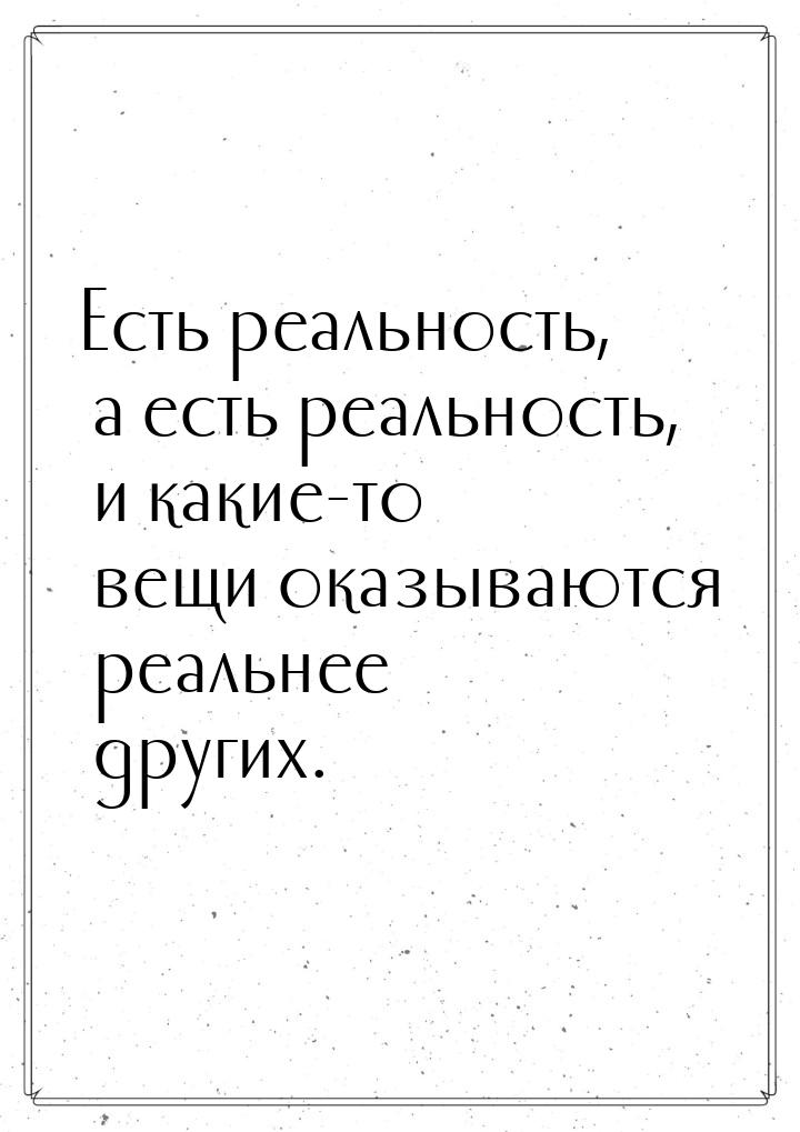 Есть реальность, а есть реальность, и какие-то вещи оказываются реальнее других.