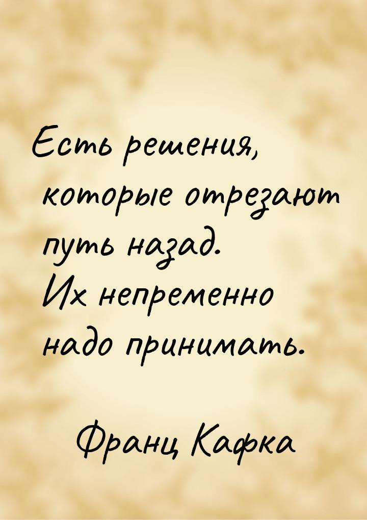 Есть решения, которые отрезают путь назад. Их непременно надо принимать.