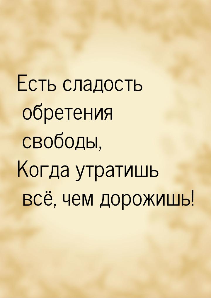 Есть сладость обретения свободы, Когда утратишь всё, чем дорожишь!