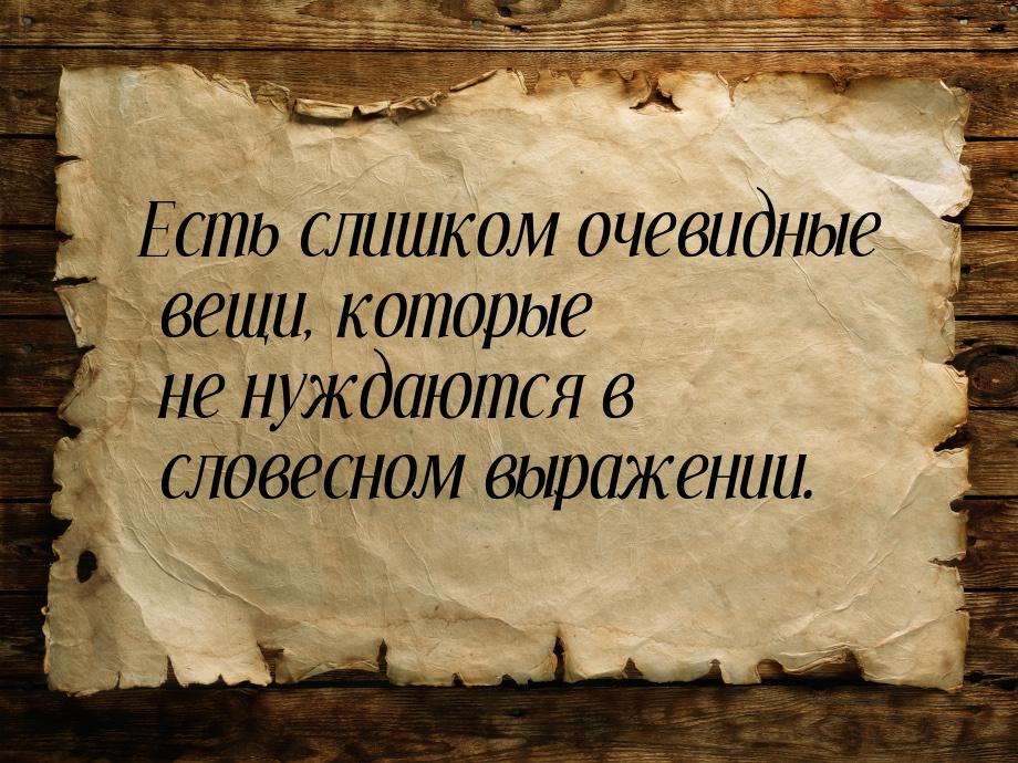 Есть слишком очевидные вещи, которые не нуждаются в словесном выражении.