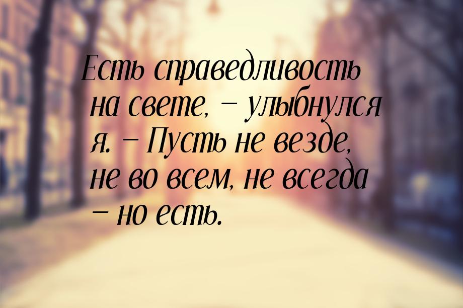 Есть справедливость на свете,  улыбнулся я.  Пусть не везде, не во всем, не 