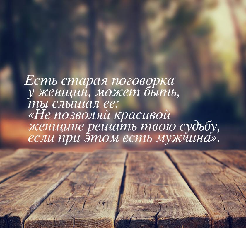 Есть старая поговорка у женщин, может быть, ты слышал ее: Не позволяй красивой женщ