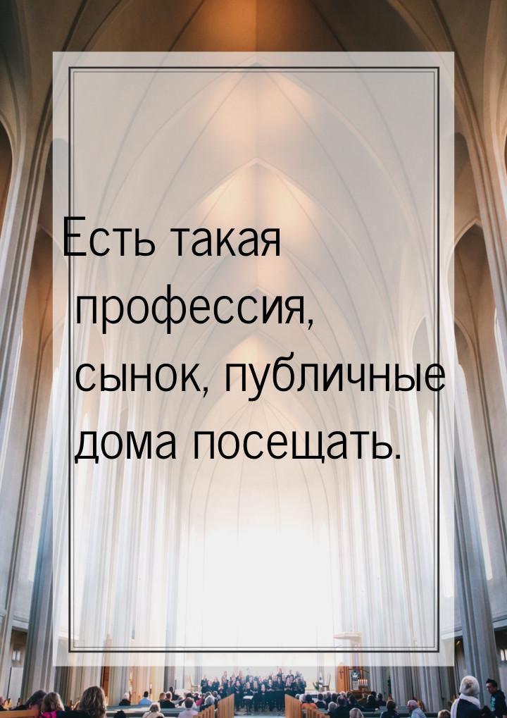 Есть такая профессия, сынок, публичные дома посещать.