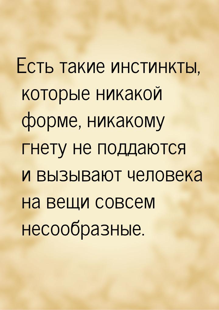 Есть такие инстинкты, которые никакой форме, никакому гнету не поддаются и вызывают челове