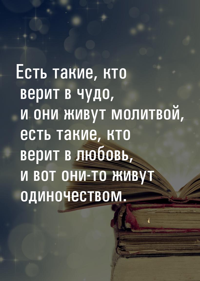 Есть такие, кто верит в чудо, и они живут молитвой, есть такие, кто верит в любовь, и вот 