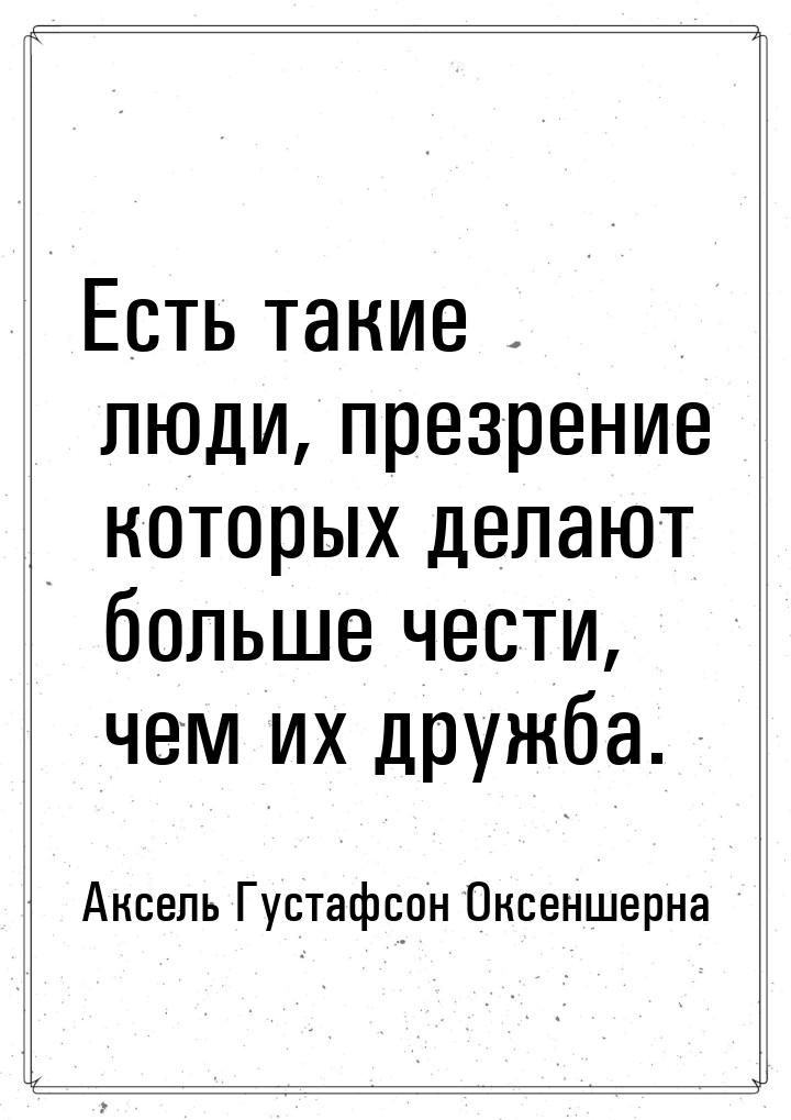 Есть такие люди, презрение которых делают больше чести, чем их дружба.