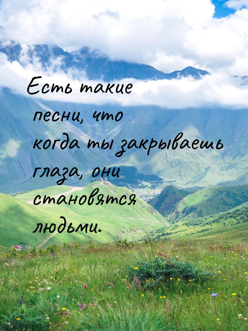 Есть такие песни, что когда ты закрываешь глаза, они становятся людьми.