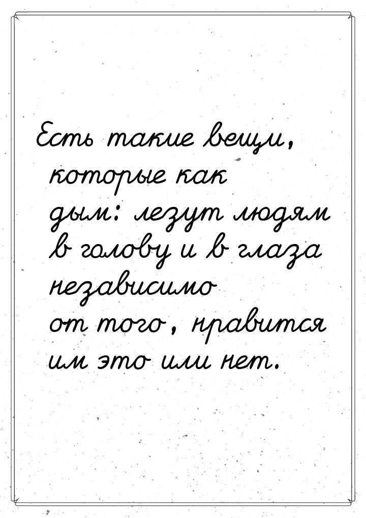 Есть такие вещи, которые как дым: лезут людям в голову и в глаза независимо от того, нрави