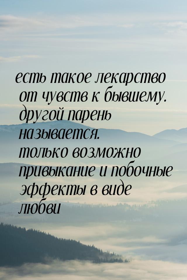 есть такое лекарство от чувств к бывшему. другой парень называется. только возможно привык