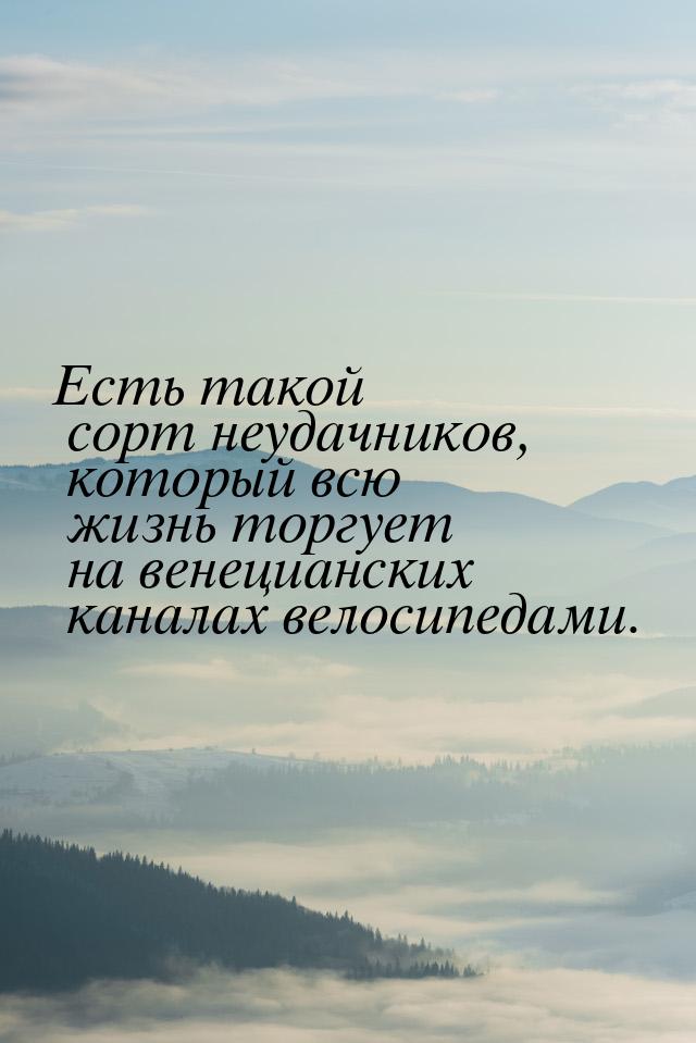 Есть такой сорт неудачников, который всю жизнь торгует на венецианских каналах велосипедам