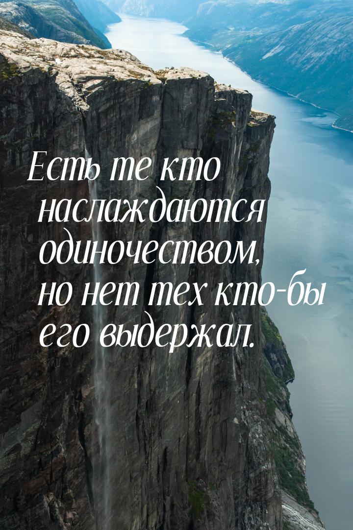 Есть те кто наслаждаются одиночеством, но нет тех кто-бы его выдержал.