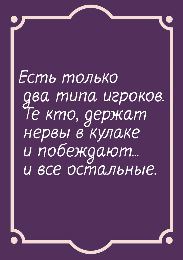 Есть только два типа игроков. Те кто, держат нервы в кулаке и побеждают... и все остальные