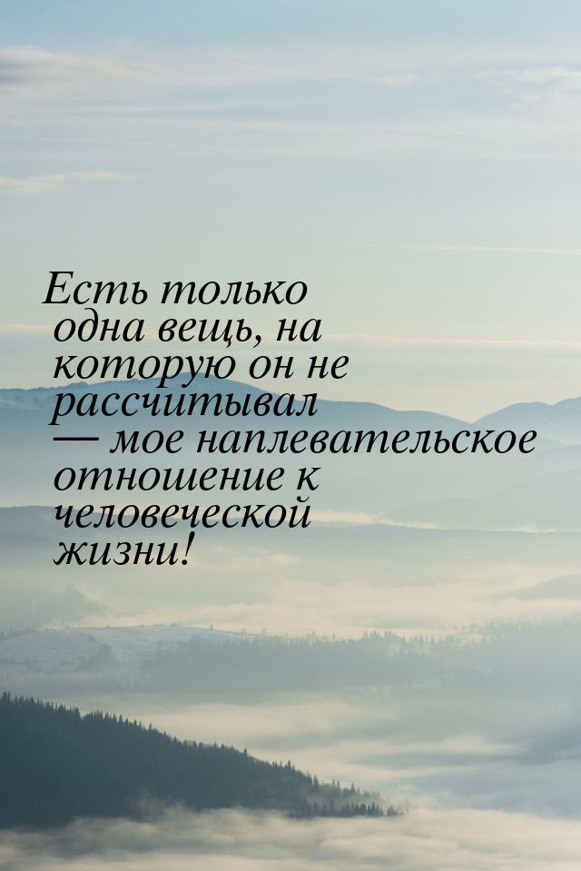 Есть только одна вещь, на которую он не рассчитывал — мое наплевательское отношение к чело