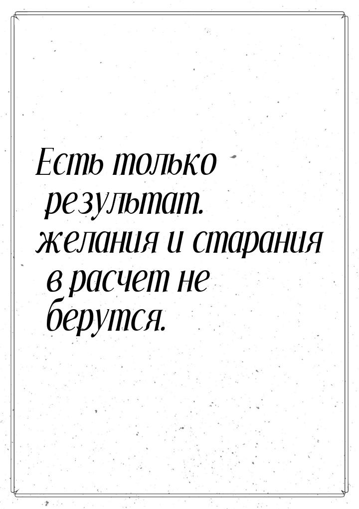 Есть только результат. желания и старания в расчет не берутся.