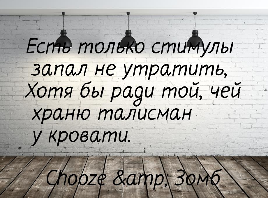 Есть только стимулы запал не утратить, Хотя бы ради той, чей храню талисман у кровати.