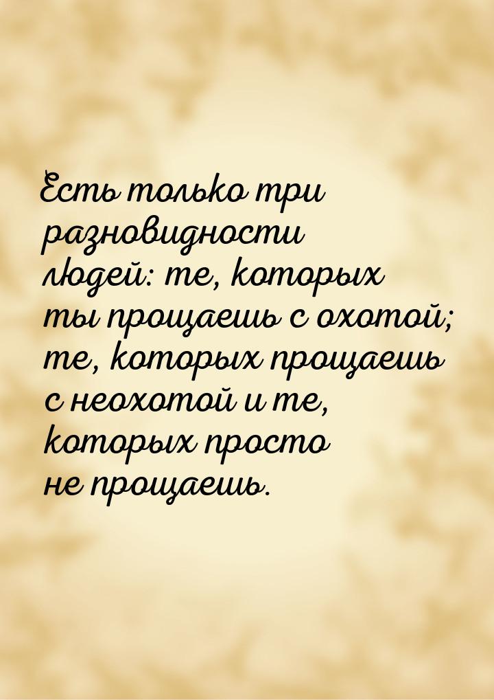 Есть только три разновидности людей: те, которых ты прощаешь с охотой; те, которых прощаеш