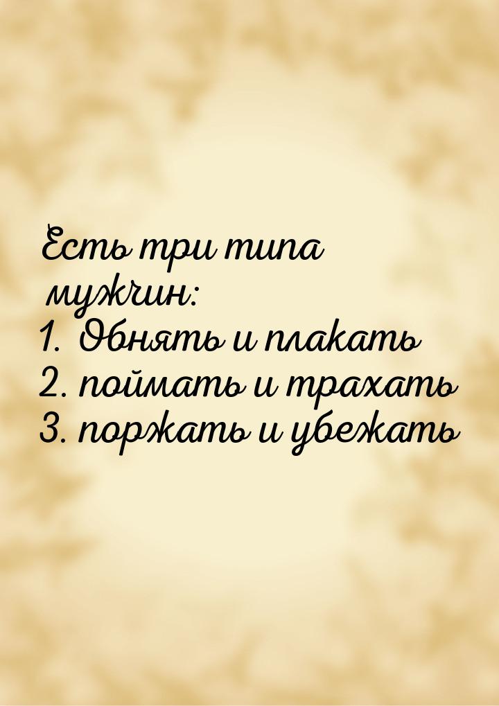 Есть три типа мужчин: 1. Обнять и плакать 2. поймать и трахать 3. поржать и убежать