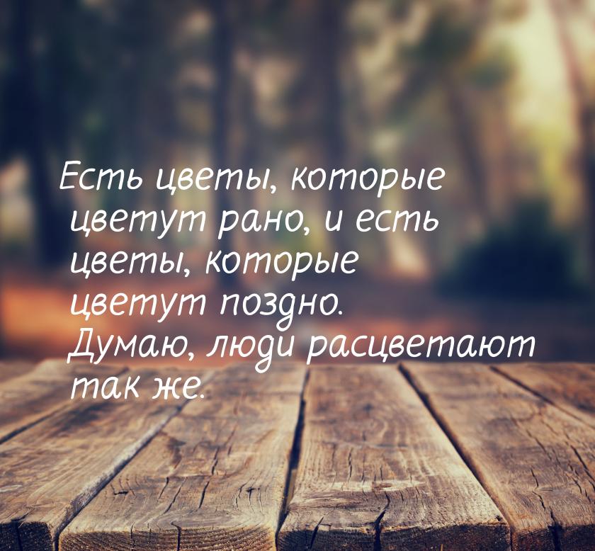 Есть цветы, которые цветут рано, и есть цветы, которые цветут поздно. Думаю, люди расцвета