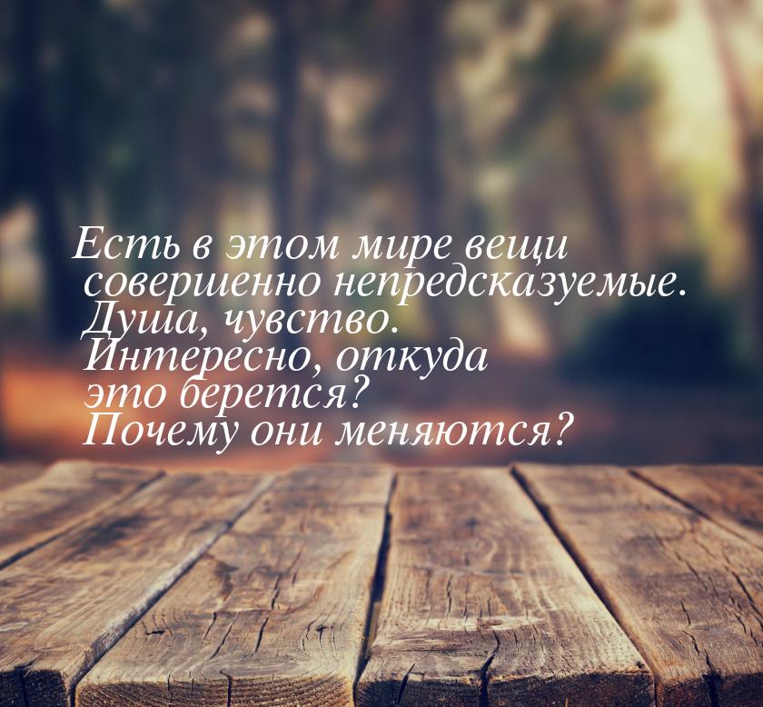 Есть в этом мире вещи совершенно непредсказуемые. Душа, чувство. Интересно, откуда это бер