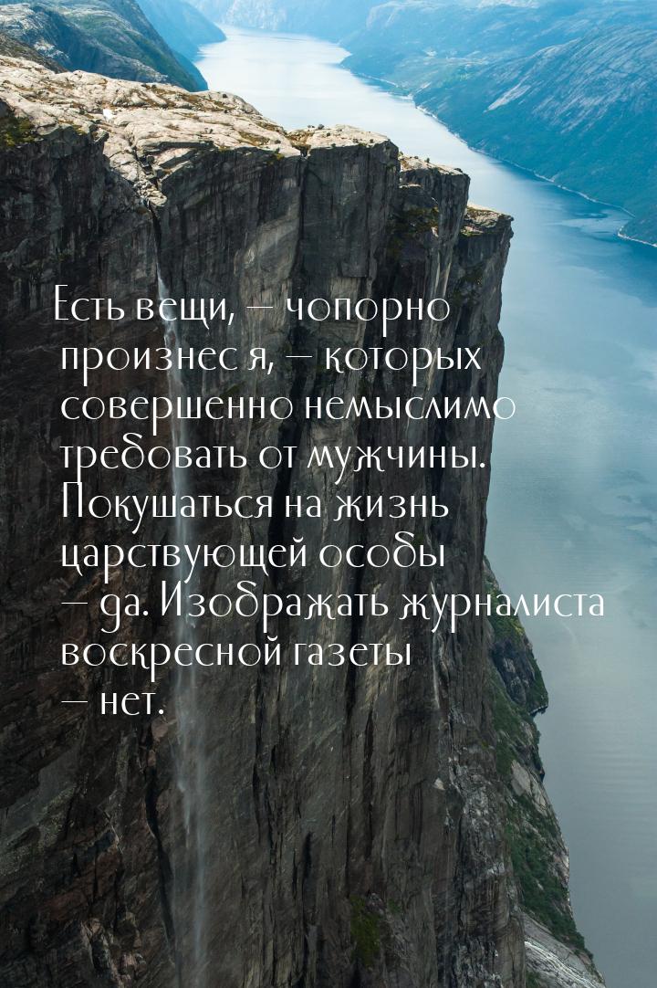 Есть вещи, — чопорно произнес я, — которых совершенно немыслимо требовать от мужчины. Поку