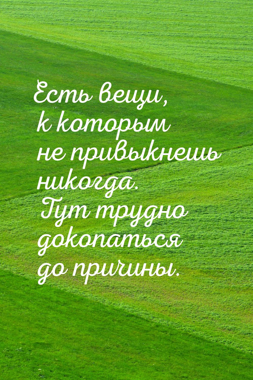 Есть вещи, к которым не привыкнешь никогда. Тут трудно докопаться до причины.