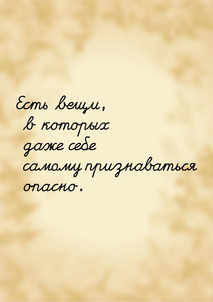 Есть вещи, в которых даже себе самому признаваться опасно.