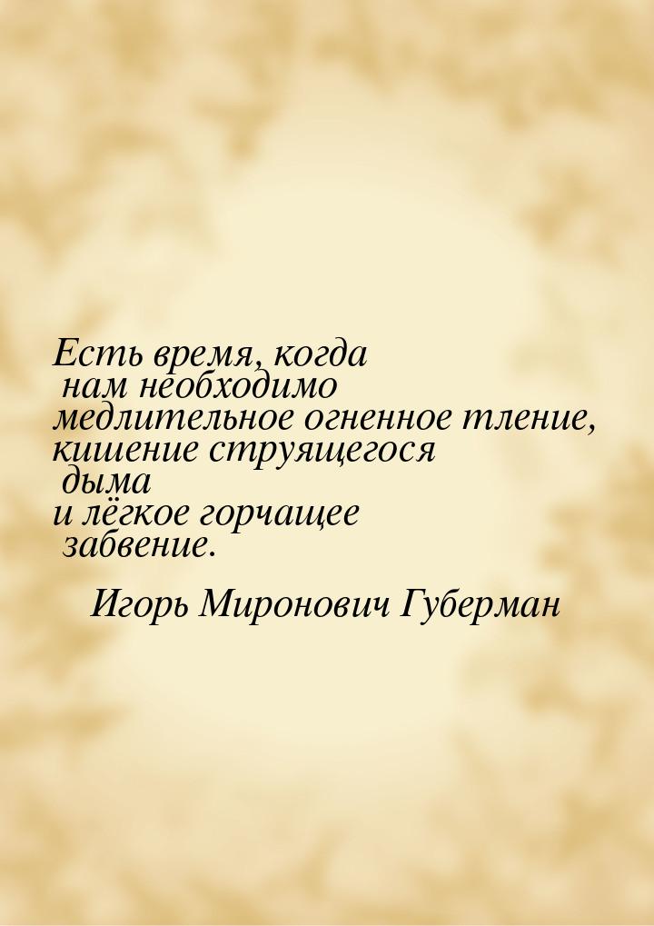 Есть время, когда нам необходимо медлительное огненное тление, кишение струящегося дыма и 