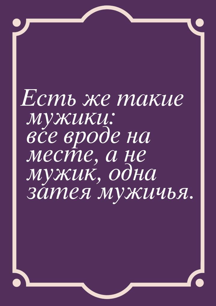 Есть же такие мужики: все вроде на месте, а не мужик, одна затея мужичья.