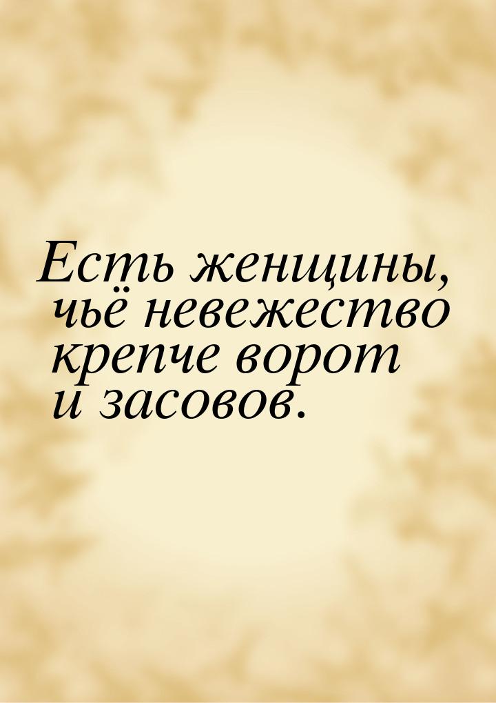 Есть женщины, чьё невежество крепче ворот и засовов.