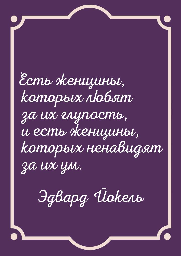 Есть женщины, которых любят за их глупость, и есть женщины, которых ненавидят за их ум.