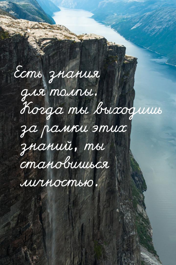 Есть знания для толпы. Когда ты выходишь за рамки этих знаний, ты становишься личностью.