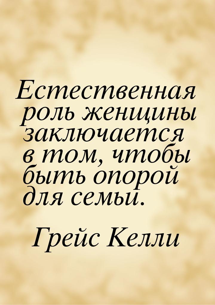 Естественная роль женщины заключается в том, чтобы быть опорой для семьи.