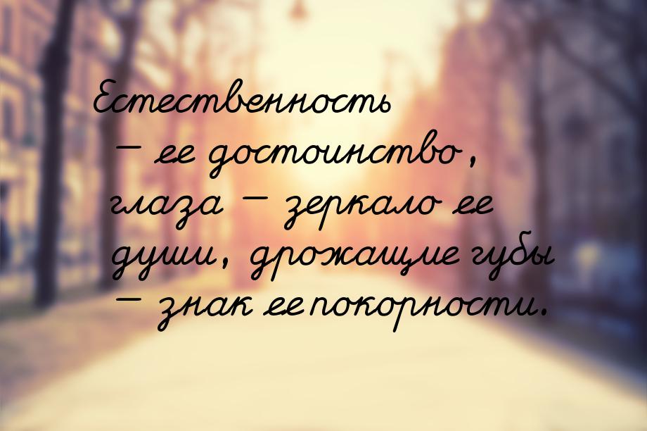 Естественность  ее достоинство, глаза  зеркало ее души,  дрожащие губы &mdas