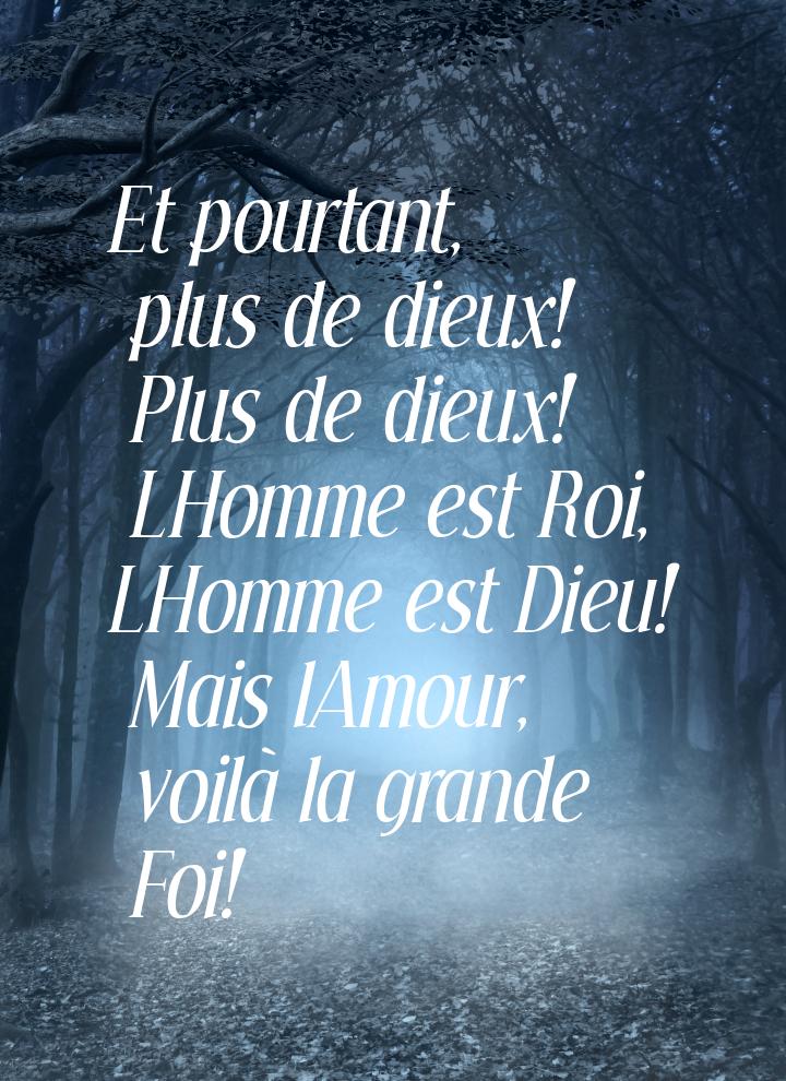 Et pourtant, plus de dieux! Plus de dieux! LHomme est Roi, LHomme est Dieu! Mais lAmour, v