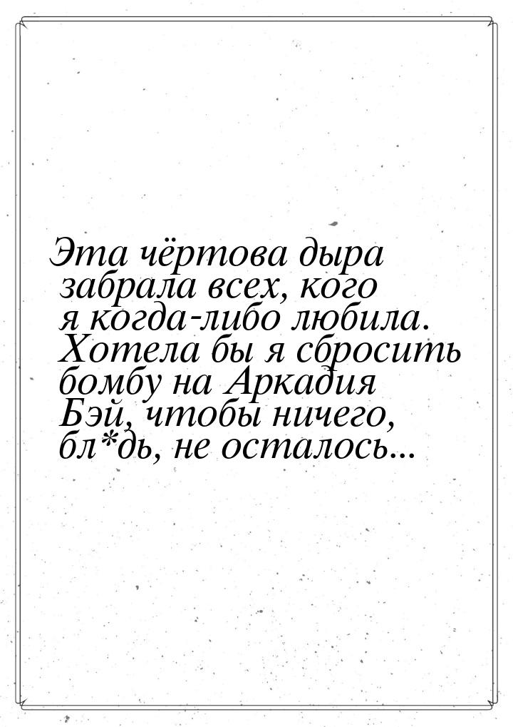 Эта чёртова дыра забрала всех, кого я когда-либо любила. Хотела бы я сбросить бомбу на Арк