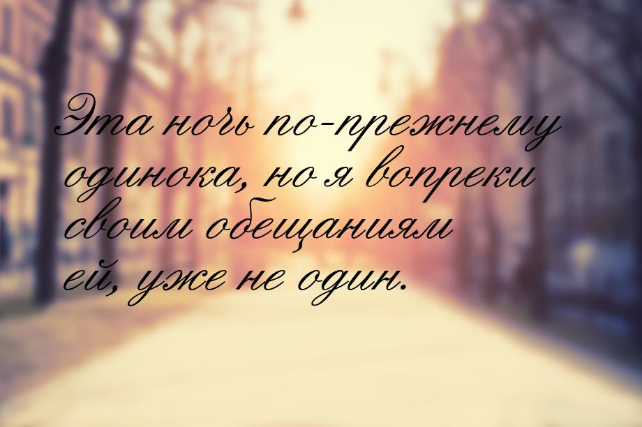 Эта ночь по-прежнему одинока, но я вопреки своим обещаниям ей, уже не один.